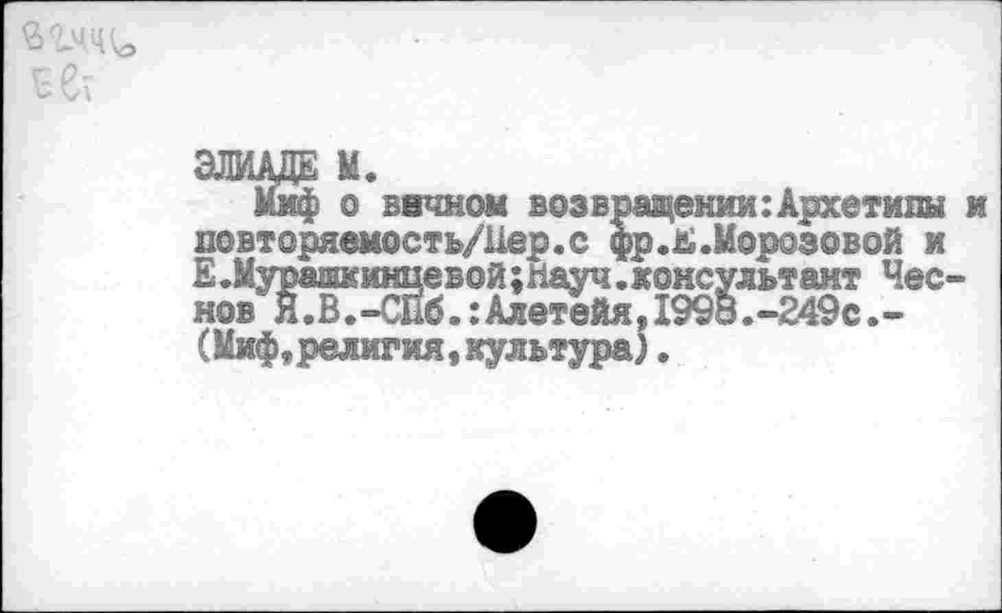 ﻿
ЭЛИАДЕ М.
Миф о вечном возвращении:Архетипы и повторяемость/Нер.с фр.Щ.Морозовой и Е.Мурашкинцевой;Науч.консультант Чес-нов Я.В.-СПб.:Алетейя.199о.-249с.-(Миф, религия, культура),